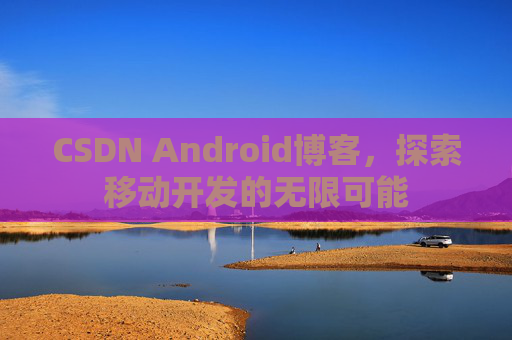 CSDN Android博客，探索移动开发的无限可能